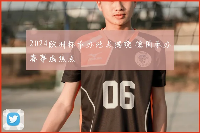 2024欧洲杯举办地点揭晓 德国承办赛事成焦点