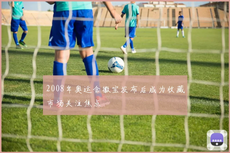 2008年奥运会徽宝发布后成为收藏市场关注焦点