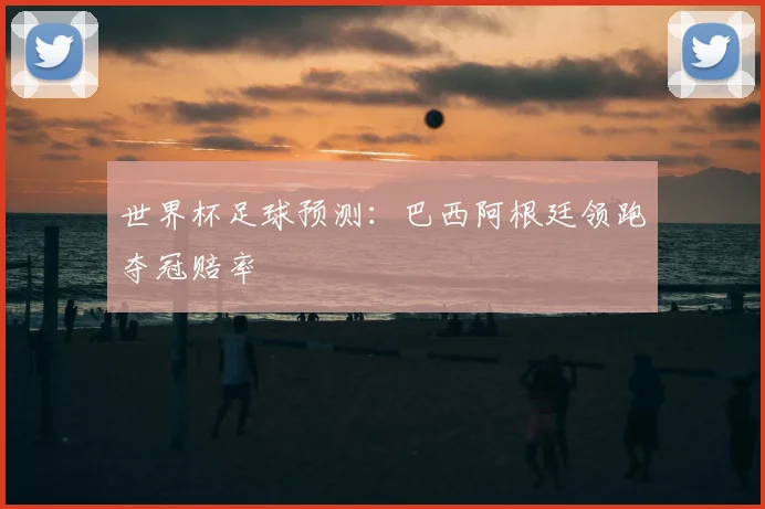 世界杯足球预测：巴西阿根廷领跑夺冠赔率