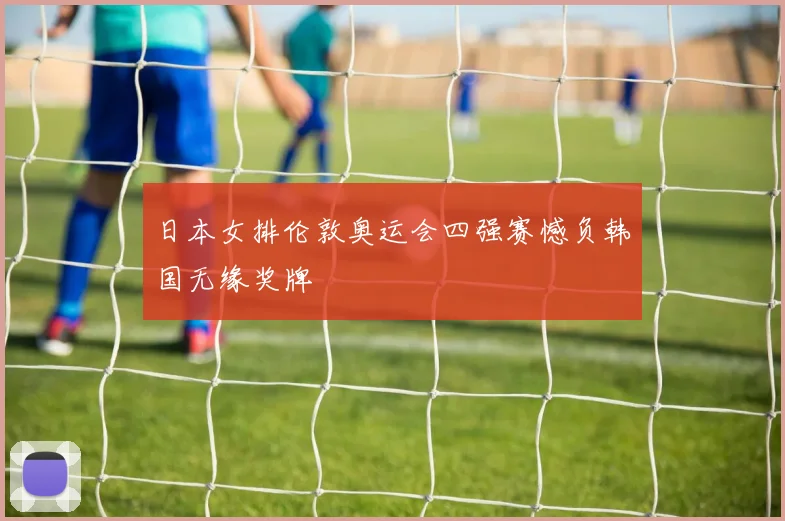 日本女排伦敦奥运会四强赛憾负韩国无缘奖牌