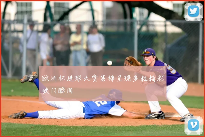欧洲杯进球大赏集锦呈现多粒精彩破门瞬间