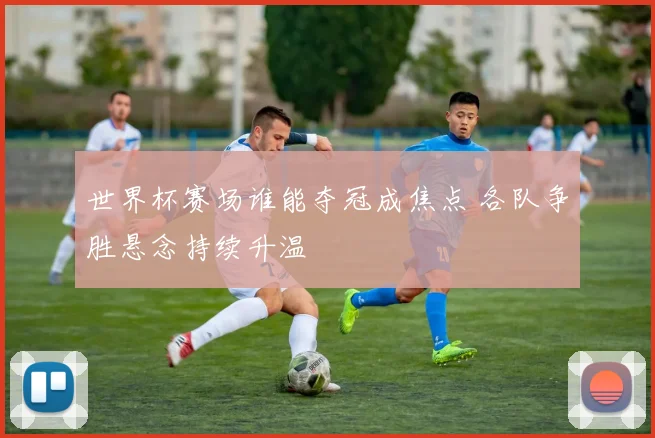 世界杯赛场谁能夺冠成焦点 各队争胜悬念持续升温