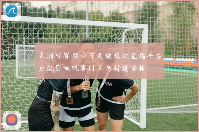 美洲杯赛程公布关键场次直播平台分配影响观赛时间与转播安排