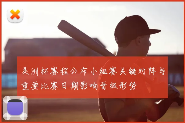 美洲杯赛程公布小组赛关键对阵与重要比赛日期影响晋级形势