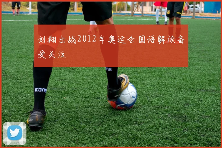刘翔出战2012年奥运会国语解读备受关注