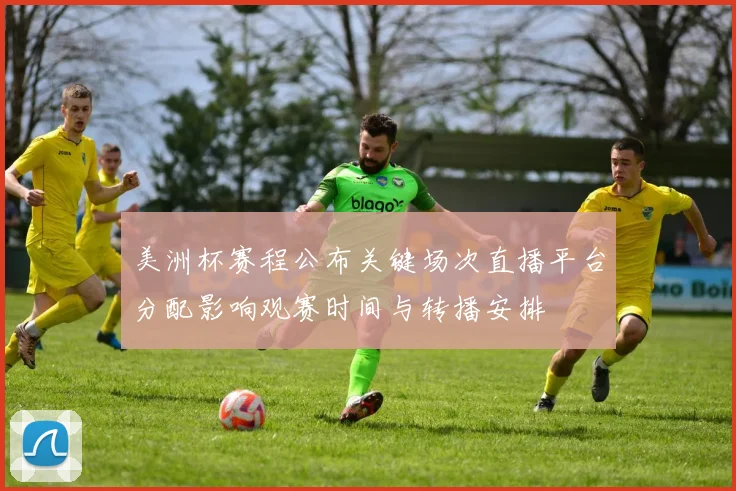 美洲杯赛程公布关键场次直播平台分配影响观赛时间与转播安排