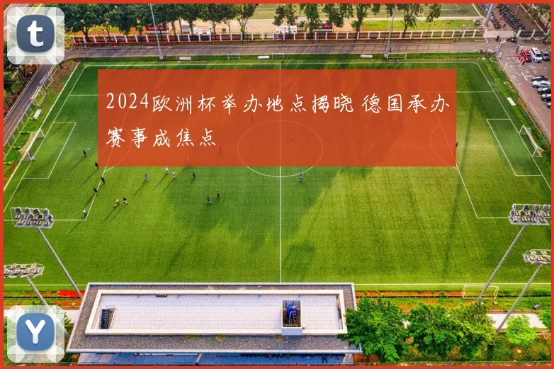 2024欧洲杯举办地点揭晓 德国承办赛事成焦点