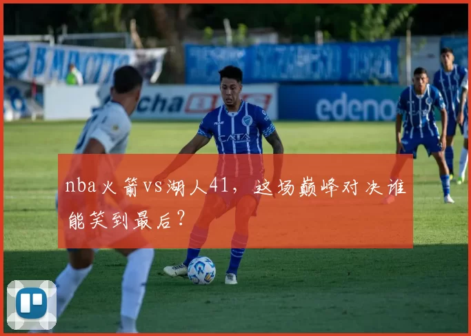 nba火箭vs湖人41，这场巅峰对决谁能笑到最后？