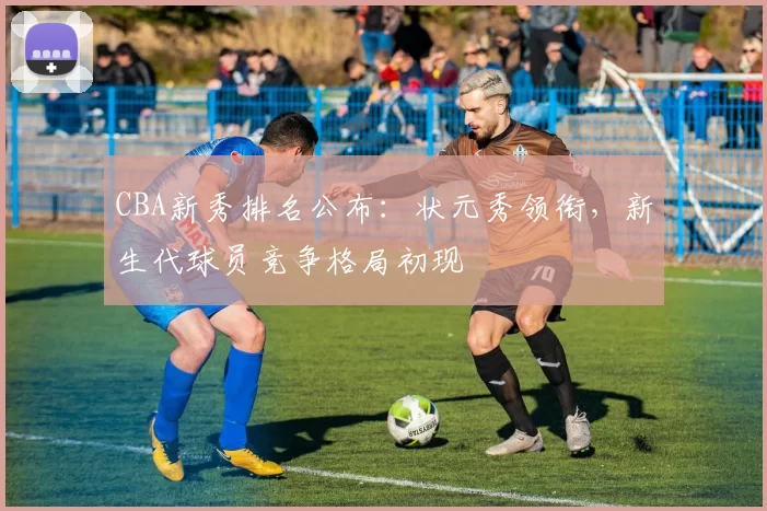 CBA新秀排名公布：状元秀领衔，新生代球员竞争格局初现