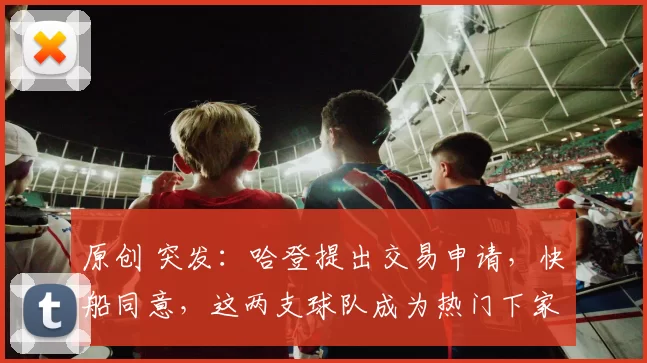 原创 突发：哈登提出交易申请，快船同意，这两支球队成为热门下家