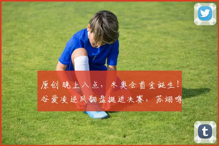 原创 晚上八点，冬奥会首金诞生！谷爱凌逆风翻盘挺进决赛，苏翊鸣冲冠