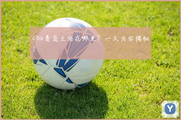 cba青岛主场在哪里？一文为你揭秘！