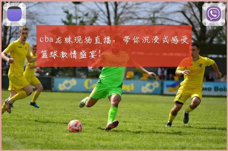 cba龙珠现场直播，带你沉浸式感受篮球激情盛宴！