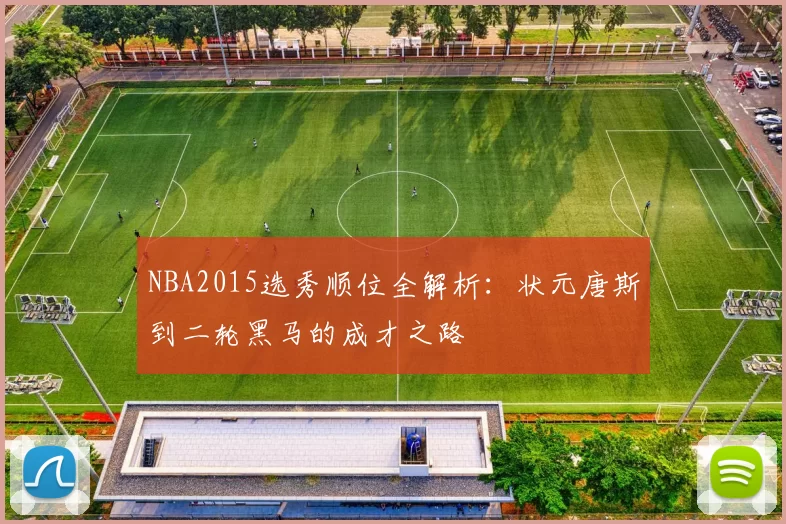 NBA2015选秀顺位全解析：状元唐斯到二轮黑马的成才之路