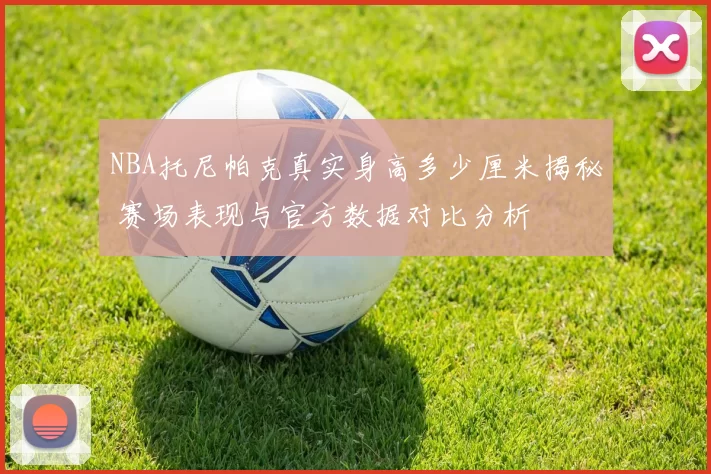 NBA托尼帕克真实身高多少厘米揭秘 赛场表现与官方数据对比分析