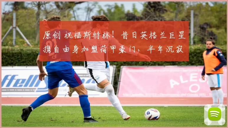 原创 祝福斯特林！昔日英格兰巨星携自由身加盟荷甲豪门，半年沉寂后期待重燃荣耀