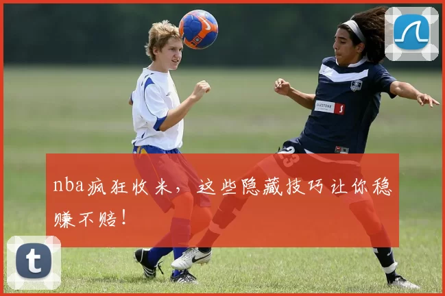 nba疯狂收米，这些隐藏技巧让你稳赚不赔！