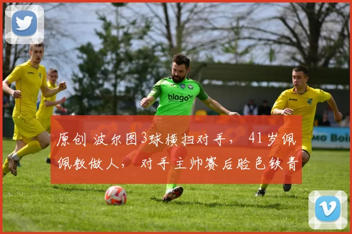 原创 波尔图3球横扫对手， 41岁佩佩教做人， 对手主帅赛后脸色铁青！