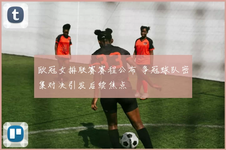 欧冠女排联赛赛程公布 争冠球队密集对决引发后续焦点