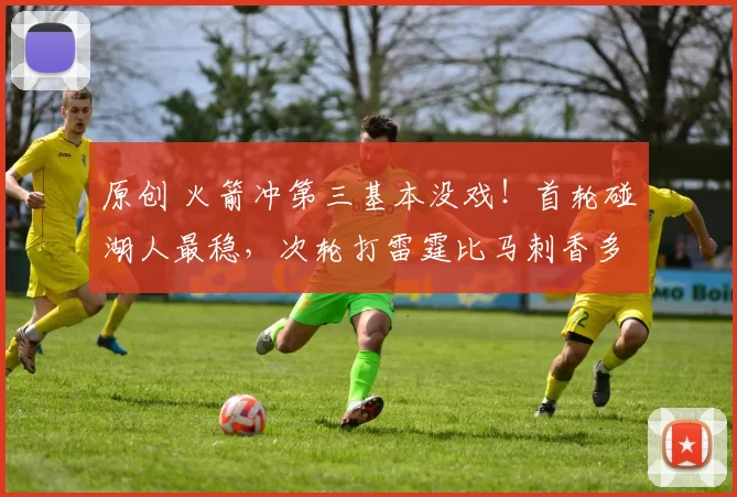 原创 火箭冲第三基本没戏！首轮碰湖人最稳，次轮打雷霆比马刺香多了