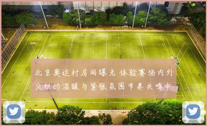 北京奥运村房间曝光 体验赛场内外交织的温暖与紧张氛围节奏共鸣中