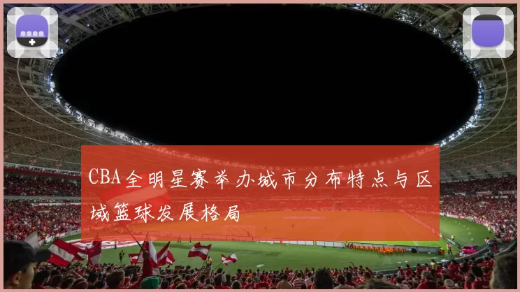 CBA全明星赛举办城市分布特点与区域篮球发展格局