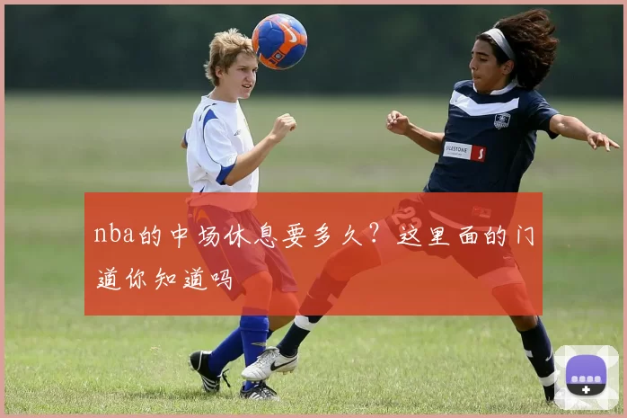nba的中场休息要多久？这里面的门道你知道吗