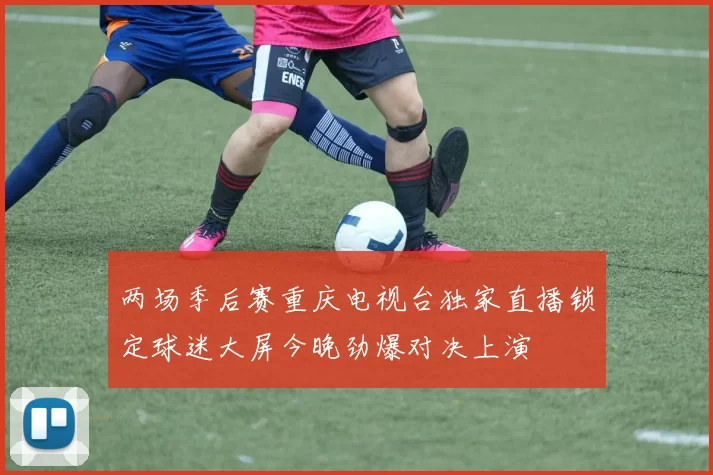 两场季后赛重庆电视台独家直播锁定球迷大屏今晚劲爆对决上演