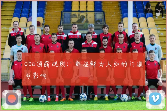 cba顶薪规则：那些鲜为人知的门道与影响
