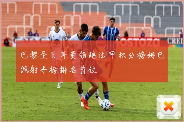 巴黎圣日耳曼领跑法甲积分榜姆巴佩射手榜排名首位