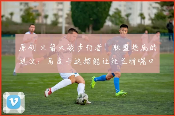 原创 火箭大战步行者！联盟垫底的进攻，乌度卡这招能让杜兰特喘口气吗？