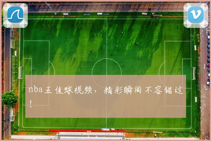 nba五佳球视频，精彩瞬间不容错过！