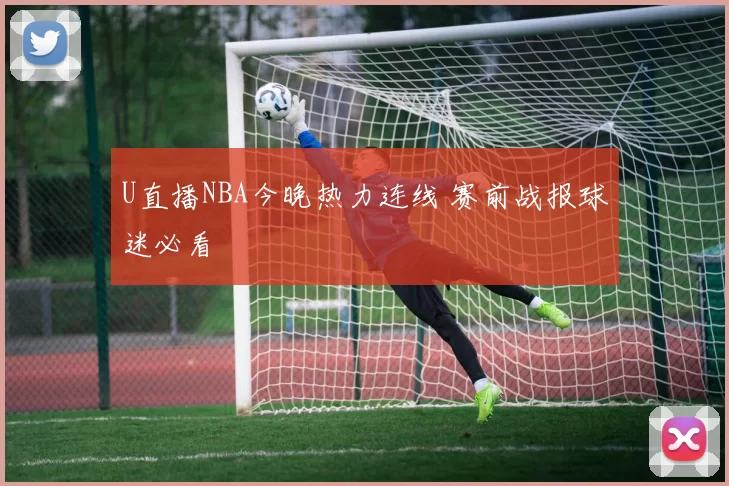 U直播NBA今晚热力连线 赛前战报球迷必看