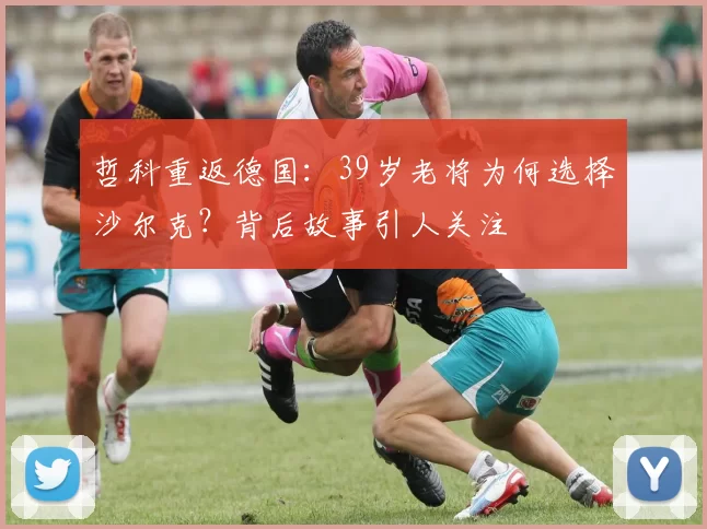 哲科重返德国：39岁老将为何选择沙尔克？背后故事引人关注